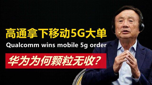 高通拿下中国移动5G大单,华为颗粒无收,但这次不能怪移动