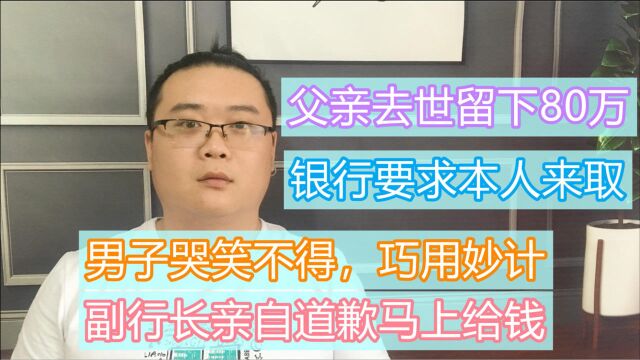 父亲去世留下80万,银行要本人来取,男子巧用妙计,银行道歉给钱