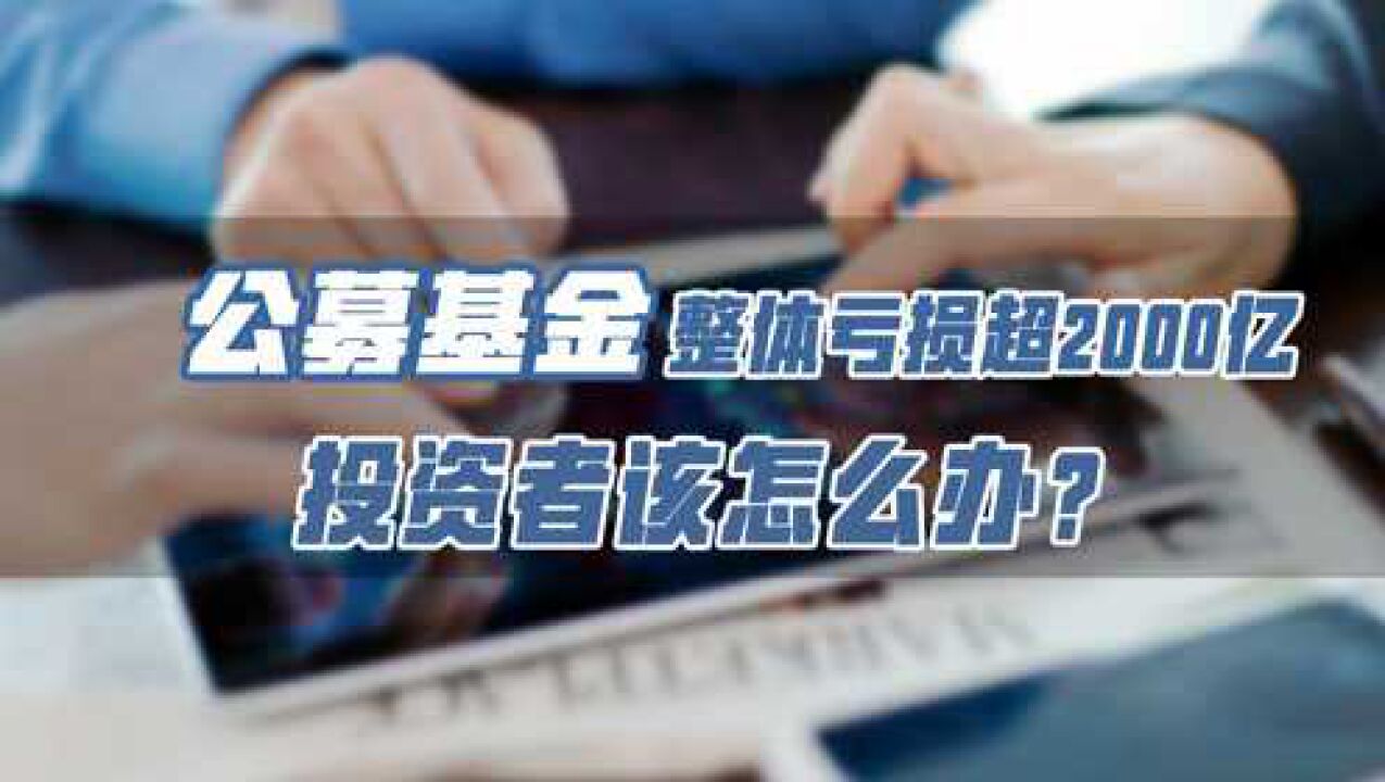 公募基金整体亏损超2000亿,投资者该怎么办?