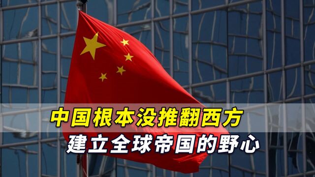 西方人必须相信!英媒:中国根本没推翻西方建立全球帝国的野心