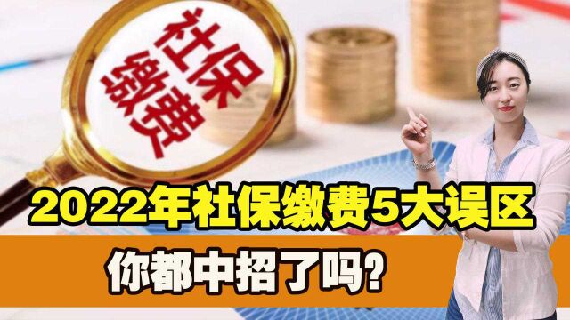 2022年社保缴费的5大误区,你都知道吗?快来了解一下,以防吃亏