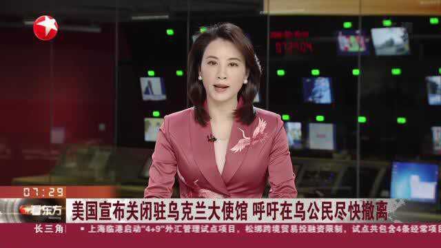 美国宣布关闭驻乌克兰大使馆 呼吁在乌公民尽快撤离:财产将由当地乌克兰安全警卫看管