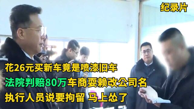 花26元买新车竟是喷漆旧车,法院判赔80万,车商耍赖改公司名,执行人员说要拘留,马上怂了!