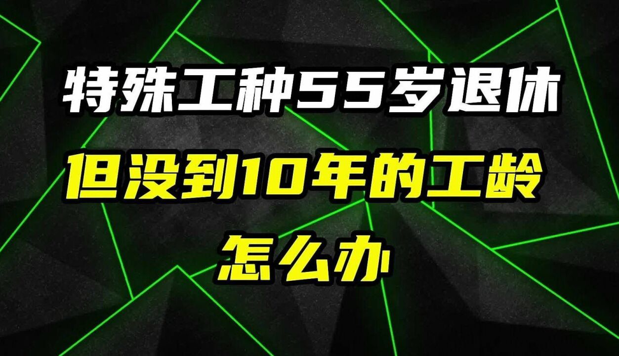 特殊工种55岁退休,但没到10年的年限怎么办?