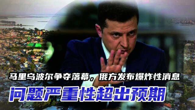 马里乌波尔争夺落幕,俄方发布爆炸性消息,问题严重性超出预期