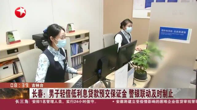 长春:男子轻信低利息贷款预交保证金 警银联动及时制止