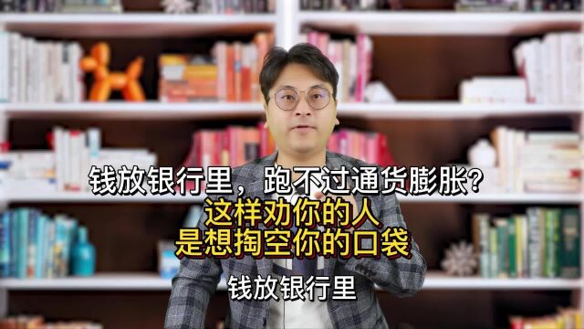 钱放银行里跑不过通货膨胀?这样劝你的人,是想掏空你的口袋