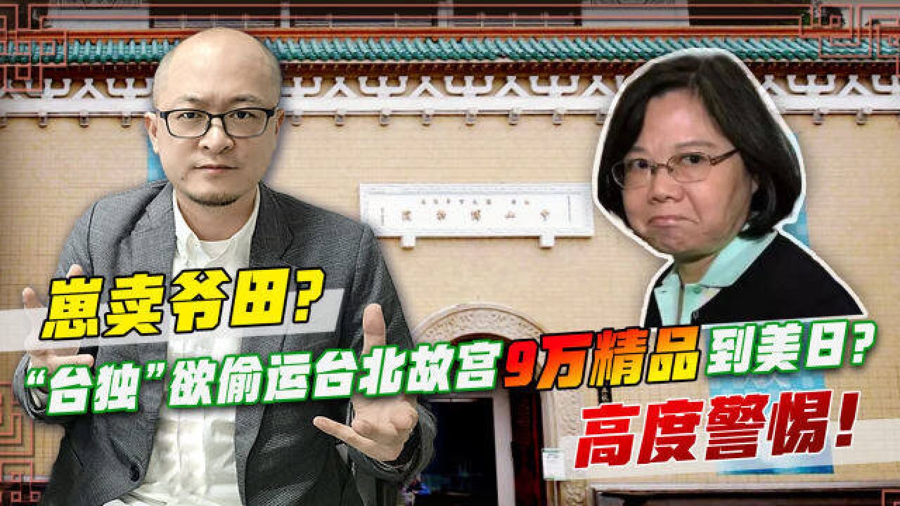 崽卖爷田?“台独”欲偷运台北故宫9万精品到美日?高度警惕!