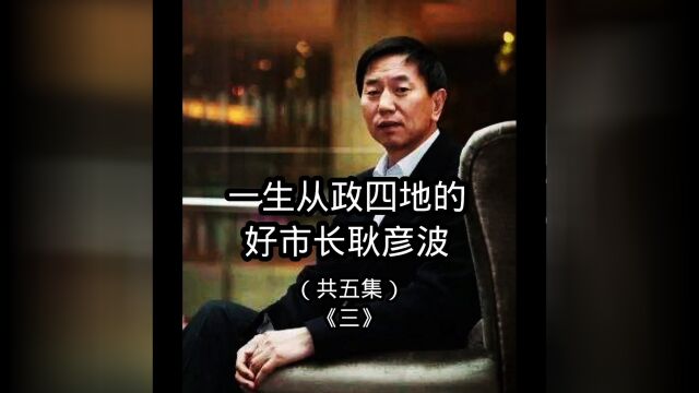 一生从政四地的好市长——耿彦波(共五集)今天第三集