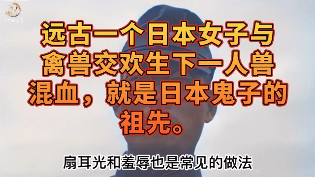 远古,在九州岛上一女子长像奇丑和畜生交欢后生下混血一子,这小子就是日本鬼子的祖先.