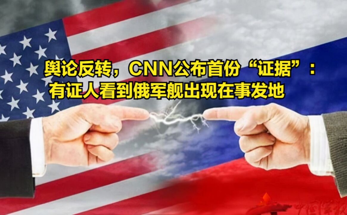 舆论反转,CNN公布首份“证据”:有证人看到俄军舰出现在事发地