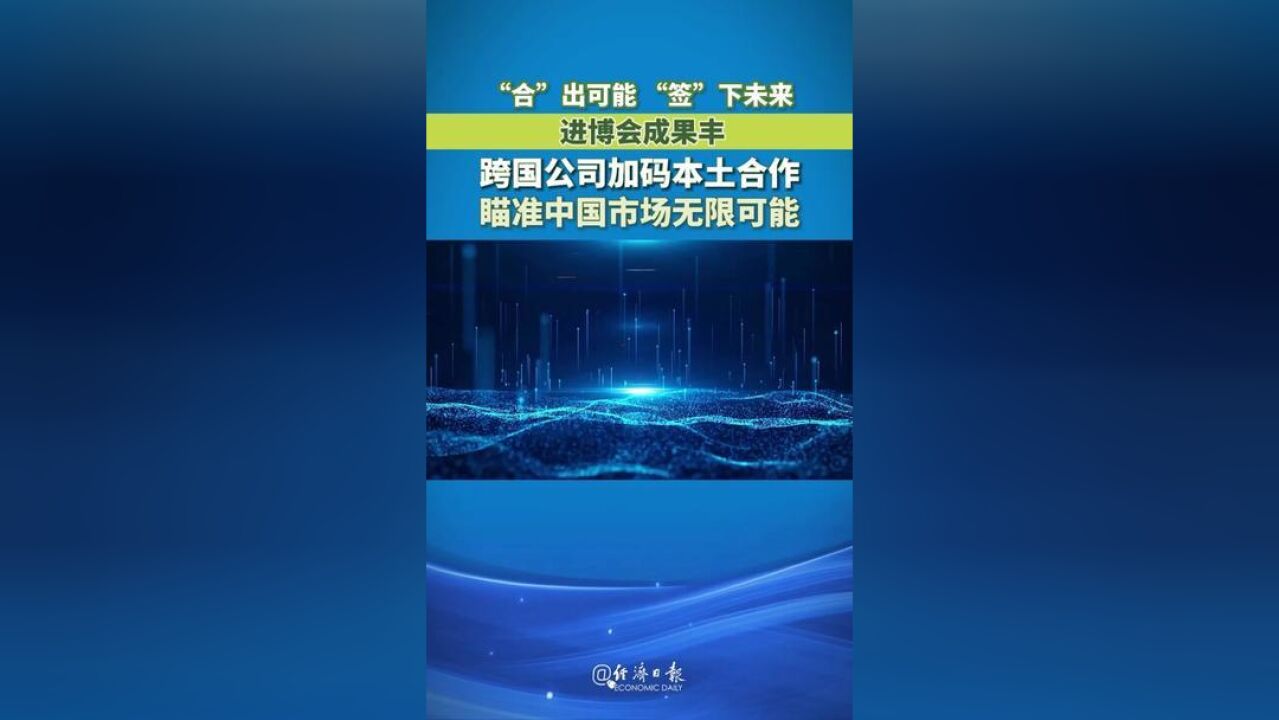 “合”出可能、“签”下未来,进博会上成果丰硕.跨国公司加码本土合作,瞄准中国市场无限可能.跟随经济日报记者