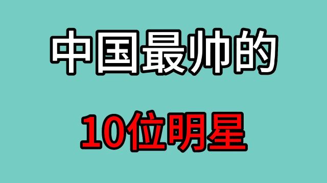 中国最帅的10位男明星,个个颜值爆棚,堪称男神,你更喜欢哪位?