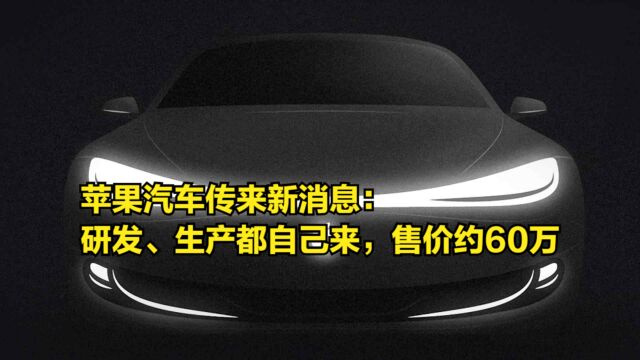 苹果汽车传来新消息:研发、生产都自己来,售价60万左右