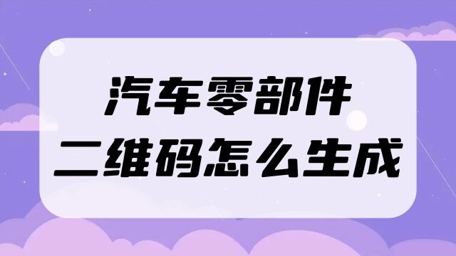 汽车零部件二维码怎么生成,把产品信息放进二维码里面,扫码就能读取