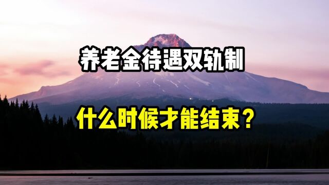 养老金待遇双轨制,什么时候才能结束?