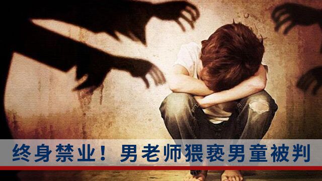 江西一男老师猥亵男童获刑5年,终身禁业!