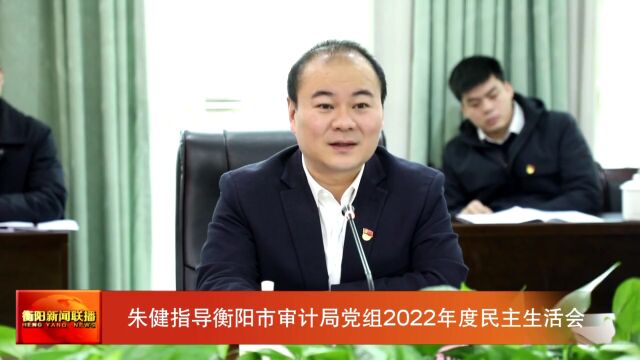 朱健指导衡阳市审计局党组2022年度民主生活会