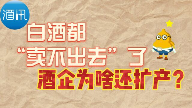 酒讯智库|白酒都“卖不出去”了,酒企为啥还扩产?