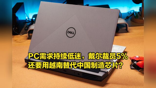 PC需求持续低迷,戴尔裁员5%,还要用越南替代中国制造芯片?