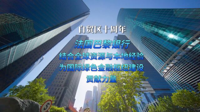 自贸区十周年丨法国巴黎银行:结合全球资源与本地经验,为国际绿色金融枢纽建设贡献力量