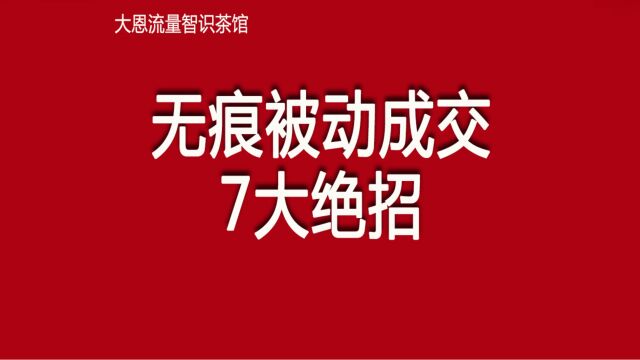 07无痕被动成交7大绝招,解决你所有成交难题,大恩流量智识茶馆