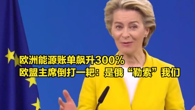 欧洲能源账单飙升300%,欧盟主席倒打一耙:是俄罗斯“勒索”我们