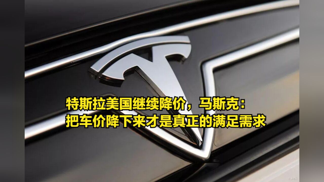 特斯拉美国继续降价,马斯克:把车价降下来才是真正的满足需求