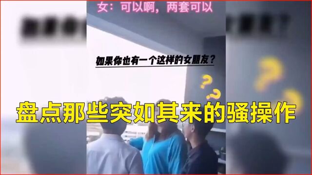 盘点那些突如其来的骚操作,美女们太会玩了,不服不行啊搞笑视频搞笑爆笑名场面骚操作 1