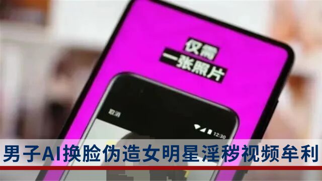 用AI换脸女星合成淫秽视频收费供他人观看,安徽一男子被公诉