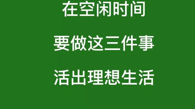 在空闲时间要做这三件事,活出理想生活,大家认可吗