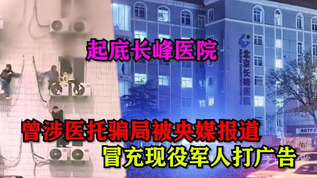 起底长峰医院,曾涉及医托骗局被央媒报道,涉冒充现役军人打广告