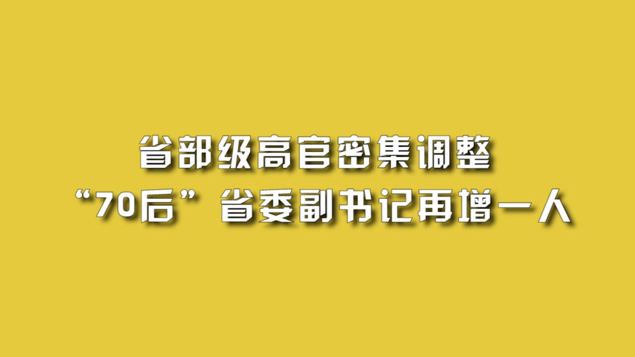 省部级高官密集调整,“70后”省委副书记再增一人.