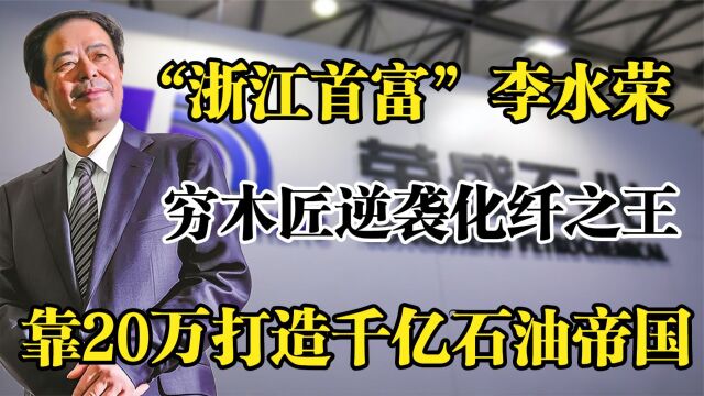 浙江首富李水荣,穷木匠逆袭化纤之王,靠20万打造千亿石油帝国