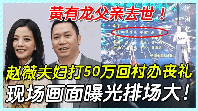 黄有龙父亲去世!赵薇夫妇打五十万回村办丧礼,现场曝光排场大