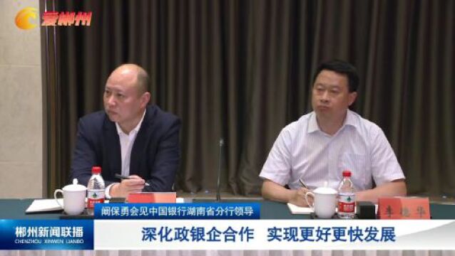 阚保勇会见中国银行湖南省分行领导:深化政银企合作 实现更好更快发展