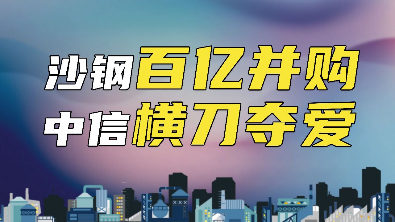 沙钢百亿并购南钢,竟遭中信横刀夺爱!