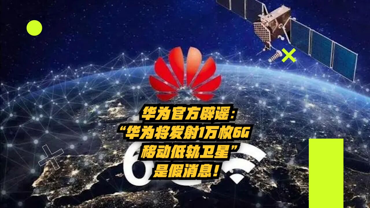 华为官方辟谣:“华为将发射1万枚6G移动低轨卫星”是假消息!