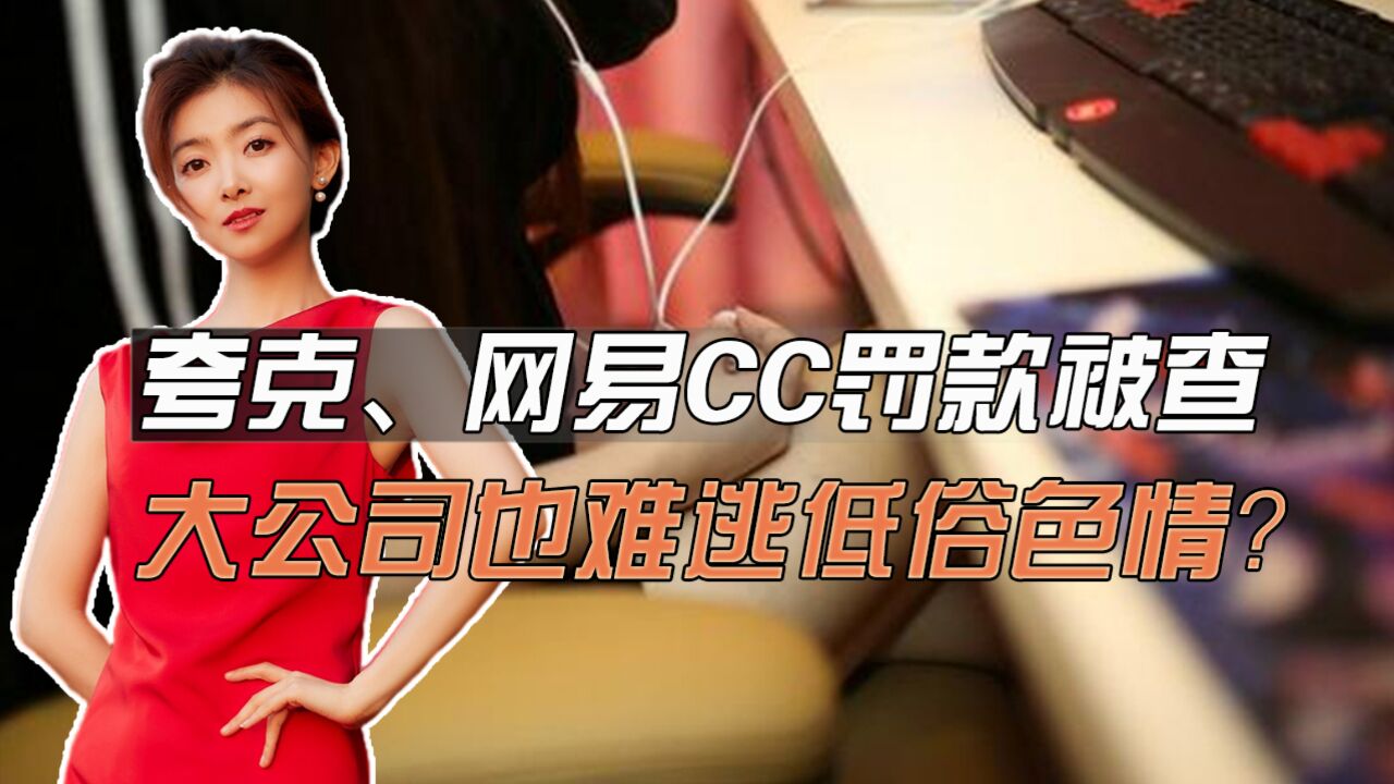 夸克、网易CC被查,罚款50万停更整改,大公司也难逃低俗色情?