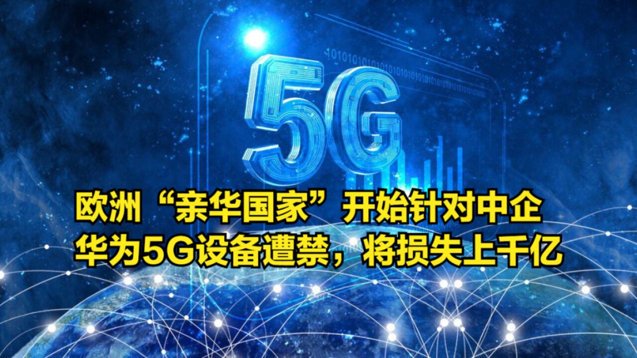 欧洲“亲华国家”开始针对中企,华为5G设备遭禁用,将损失上千亿