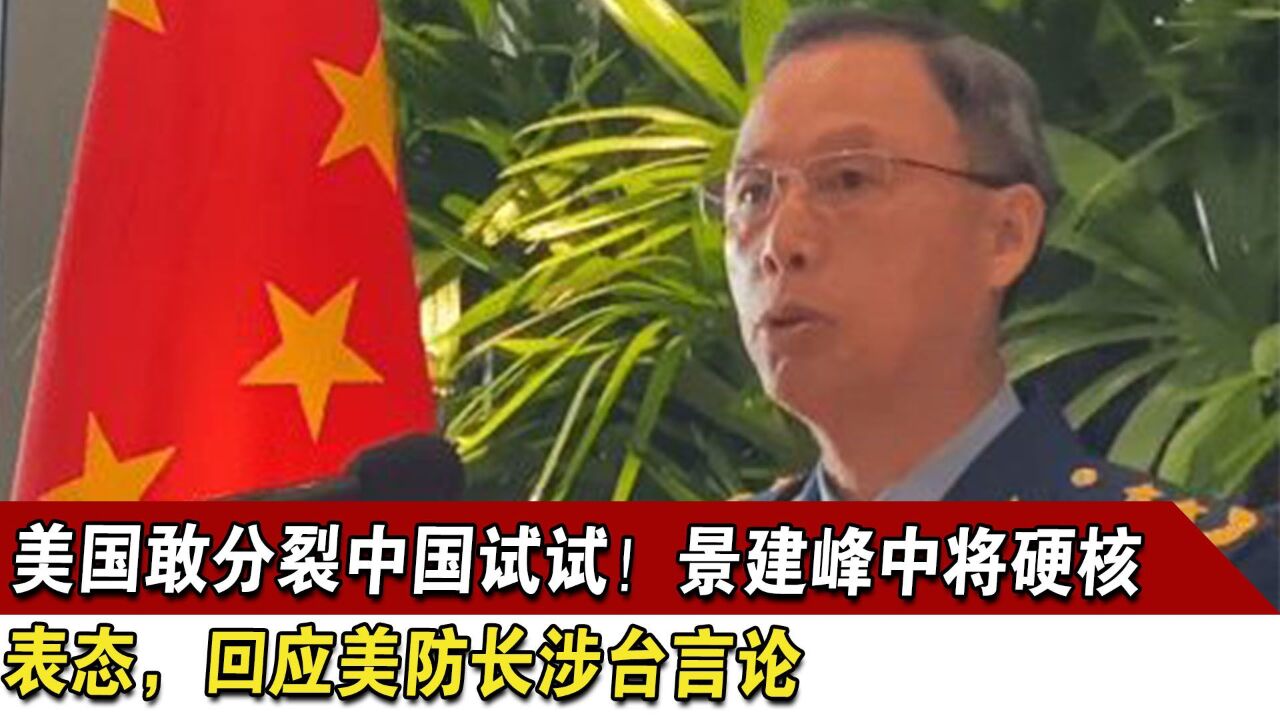 美国敢分裂中国试试!景建峰中将硬核表态,回应美防长涉台言论