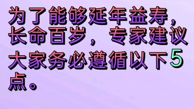 为了能够延年益寿,长命百岁,专家建议大家务必遵循以下五点: