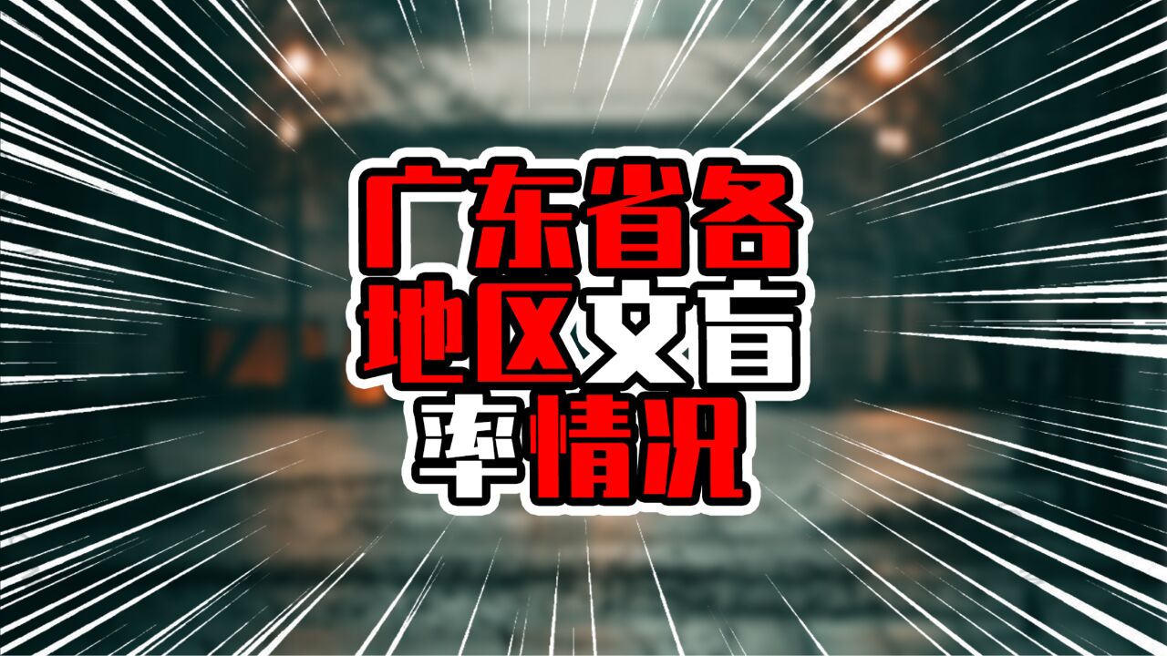 广东省各地区文盲率情况,深圳东莞超过广州,外来人口多优势大