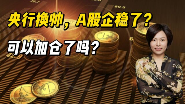 央行换帅,A股企稳了?可以加仓了吗?