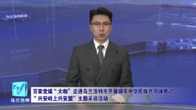 百家党媒“大咖”走进乌兰浩特开展铸牢中华民族共同体意识“兴安岭上兴安盟”主题采访活动