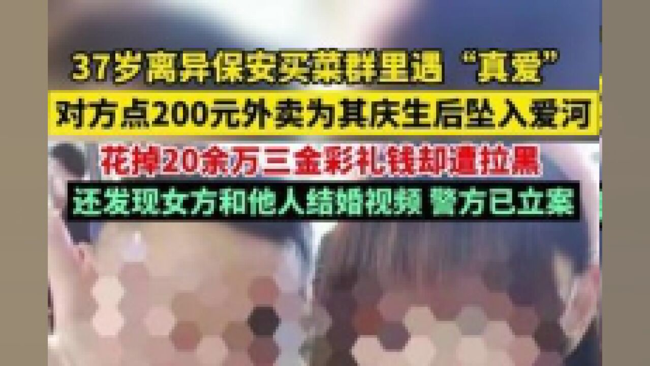 7月7日报道,陕西西安.离异保安买菜群遇“真爱”,花20余万三金彩礼钱却遭对方拉黑,还发现女方和他人结婚视频