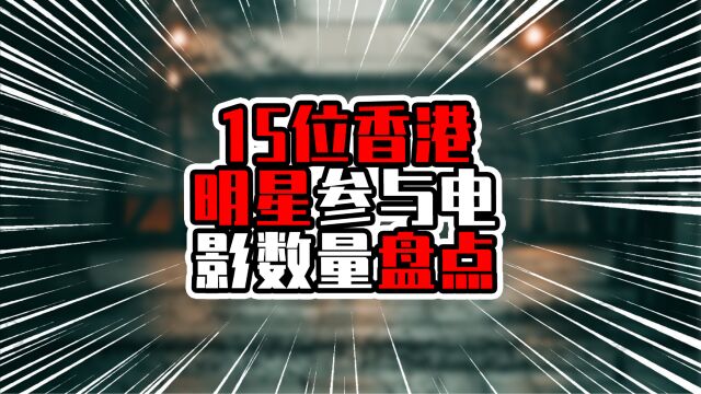 15位香港明星参与电影数量盘点,前三甲超过三位数,星爷超过50部