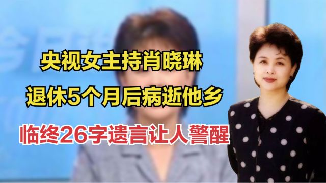 央视女主持肖晓琳:退休5个月后病逝他乡,临终26字遗言让人警醒