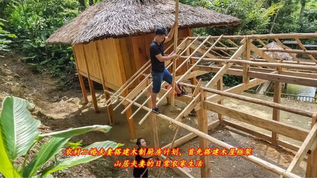 农村二婚夫妻搭建木制厨房计划,首先搭建木屋框架,山居夫妻的日常农家生活