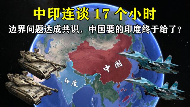 连谈17个小时,中印边界达成共识,中国要的印度终于给了?